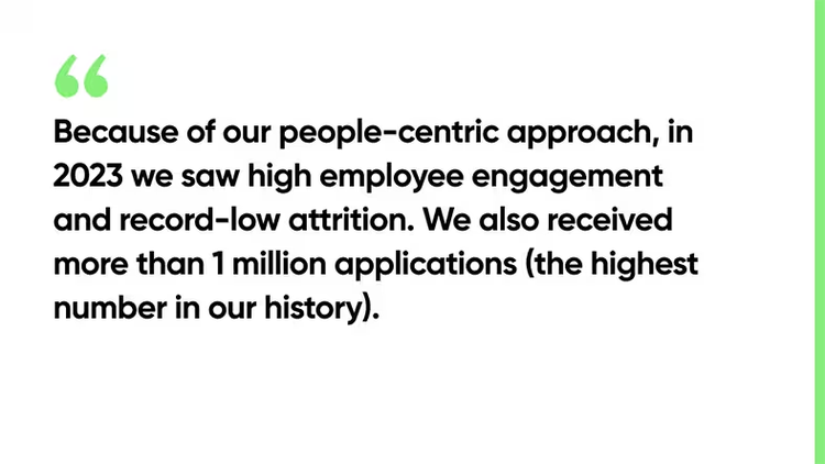 Because of our people-centric approach, in 2023 we saw high employee engagement and record-low attrition. We also received more than 1 million applications (the highest number in our history).