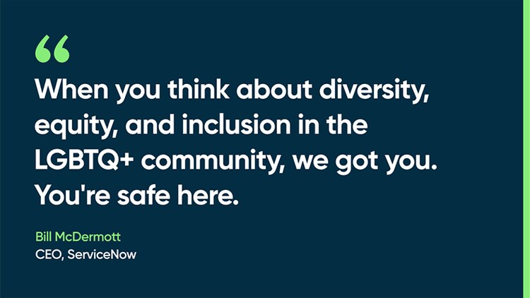 When you think about diversity, equity, and inclusion in the LGBTQ+ community, we got you. You're safe here. -Bill McDermott, CEO, ServiceNow