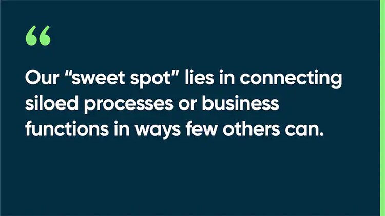 Our “sweet spot” lies in connecting siloed processes or business functions in ways few others can.