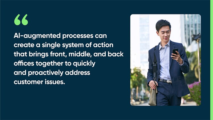 AI-augmented processes can create a single system of action that brings front, middle, and back offices together to quickly and proactively address customer issues.