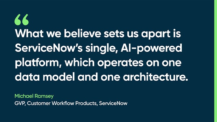 What we believe sets us apart is ServiceNow’s single, AI-powered platform, which operates on one data model and one architecture. -Michael Ramsey, GVP, Customer Workflow Products, ServiceNow