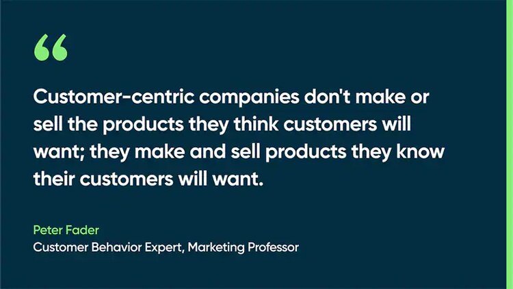 Customer-centric companies don't make or sell the products they think customers will want; they make and sell products they know their customers will want. Peter Fader Customer Behavior Expert, Marketing Professor