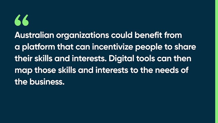 Australian organizations could benefit from a platform that can incentivize people to share their skills and interests. Digital tools can then map those skills and interests to the needs of the business.