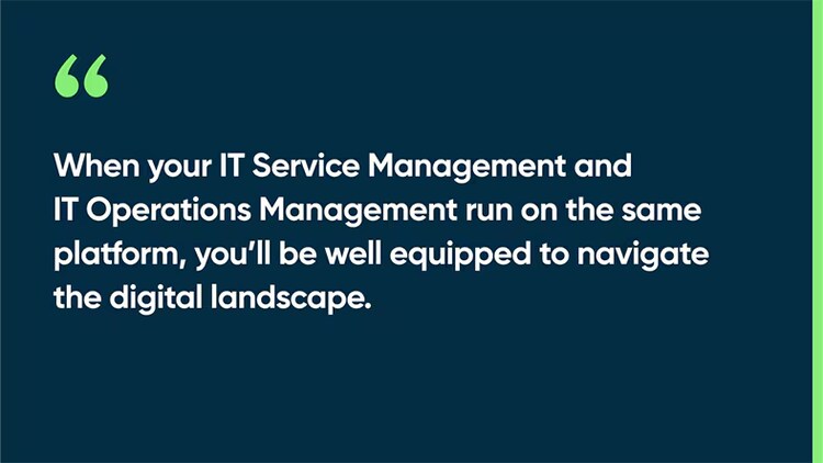 When your IT Service Management and IT Operations Management run on the same platform, you’ll be well equipped to navigate the digital landscape.