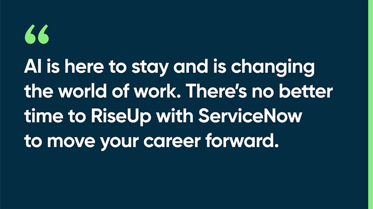AI is here to stay and is changing the world of work. There’s no better time to RiseUp with ServiceNow to move your career forward.