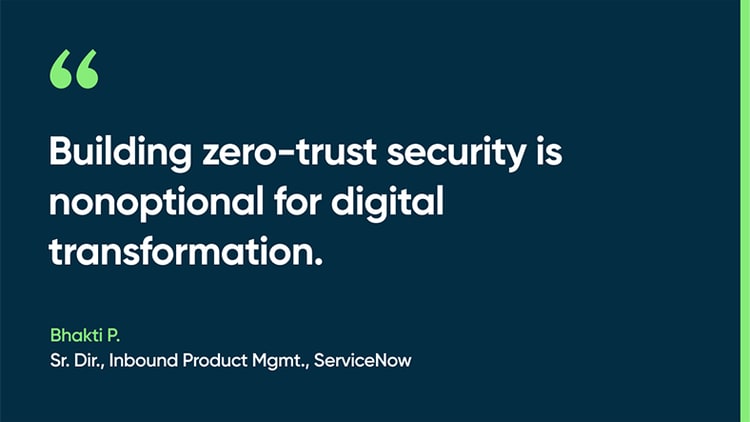 Building zero-trust security is nonoptional for digital transformation. -Bhakti P., Sr. Dir., Inbound Product Mgmt., ServiceNow