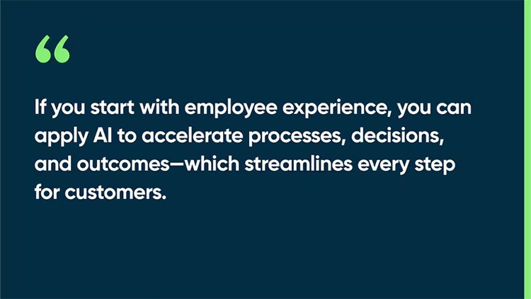 If you start with employee experience, you can apply AI to accelerate processes, decisions, and outcomes—which streamlines every step for customers.