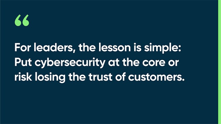 For leaders, the lesson is simple: Put cybersecurity at the core or risk losing the trust of customers.