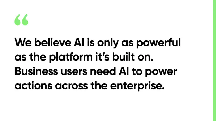 We believe AI is only as powerful as the platform it’s built on. Business users need AI to power actions across the enterprise.