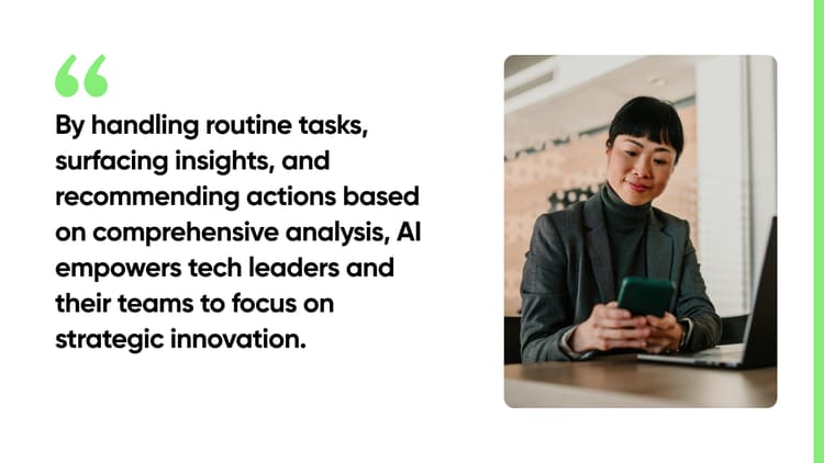 By handling routine tasks, surfacing insights, and recommending actions based on comprehensive analysis, AI empowers tech leaders and their teams to focus on strategic innovation.