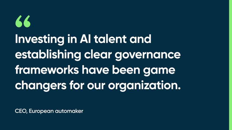 Investing in AI talent and establishing clear governance frameworks have been game changers for our organization. -CEO, European automaker