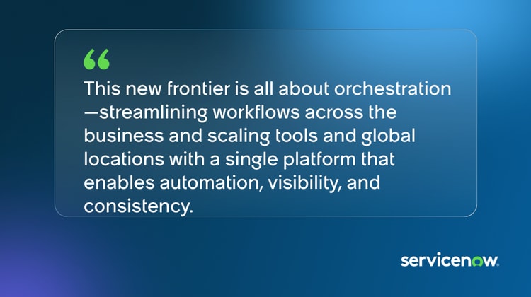 This new frontier is all about orchestration—streamlining workflows across the business and scaling tools and global locations with a single platform that enables automation, visibility, and consistency.