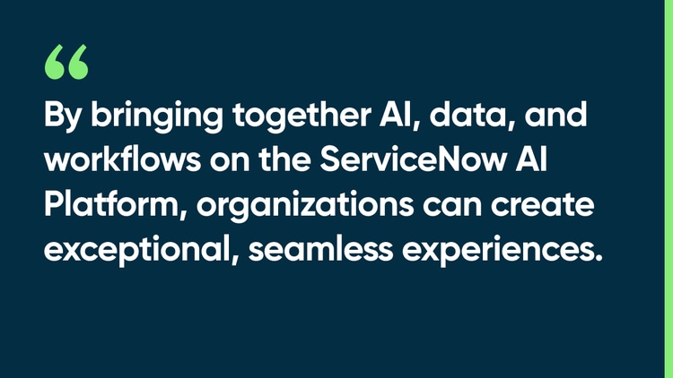 By bringing together AI, data, and workflows on the ServiceNow AI Platform, organizations can create exceptional, seamless experiences.