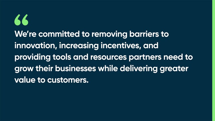 We’re committed to removing barriers to innovation, increasing incentives, and providing tools and resources partners need to grow their businesses while delivering greater value to customers.