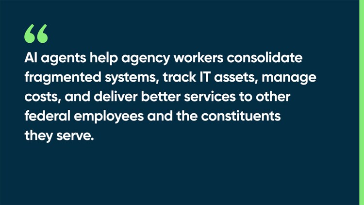 AI agents help agency workers consolidate fragmented systems, track IT assets, manage costs, and deliver better services to other federal employees and the constituents they serve.