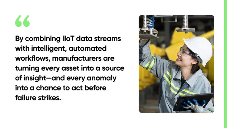Planned maintenance got us through the last century. Predictive maintenance will define this one. By combining IIoT data streams with intelligent, automated workflows, manufacturers are turning every asset into a source of insight—and every anomaly into a chance to act before failure strikes.
