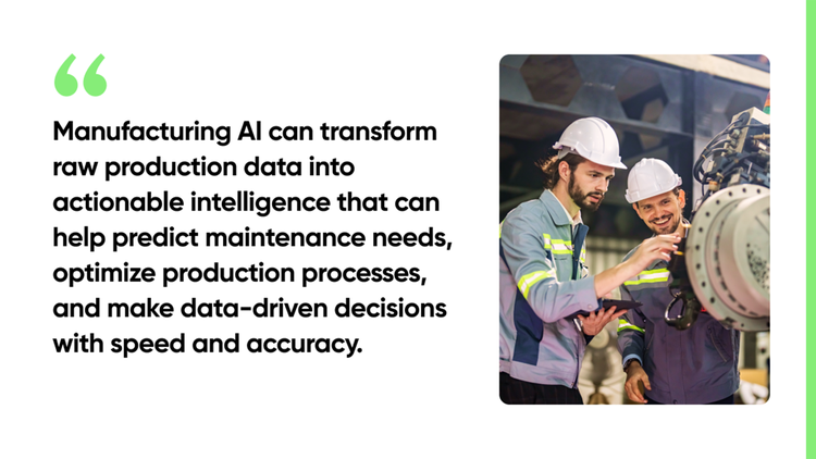 Manufacturing AI can transform raw production data into actionable intelligence that can help predict maintenance needs, optimize production processes, and make data-driven decisions with speed and accuracy.