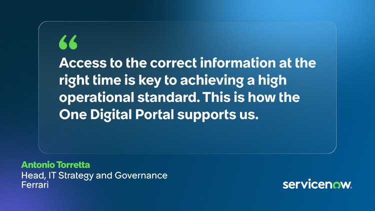 Access to the correct information at the right time is key to achieving a high operational standard. This is how the One Digital Portal supports us. -Antonio Torretta, Head, IT strategy and governance, Ferrari