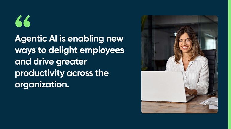 Agentic AI is enabling new ways to delight employees and drive greater productivity across the organization.