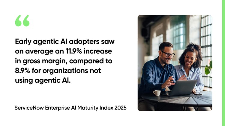 Early agentic AI adopters saw on average an 11.9% increase in gross margin, compared to 8.9% for organizations not using agentic AI. -ServiceNow Enterprise AI Maturity Index 2025