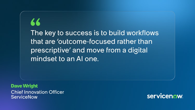 The key to success is to build workflows that are 'outcome-focused rather than prescriptive' and move from a digital mindset to an Al one. Dave Wright, Chief Innovation Officer, ServiceNow