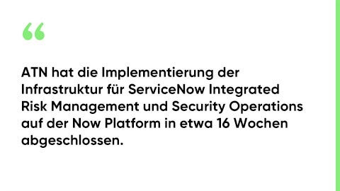 ATN hat die Implementierung der Infrastruktur für ServiceNow Integrated Risk Management und Security Operations auf der Now Platform in etwa 16 Wochen abgeschlossen.
