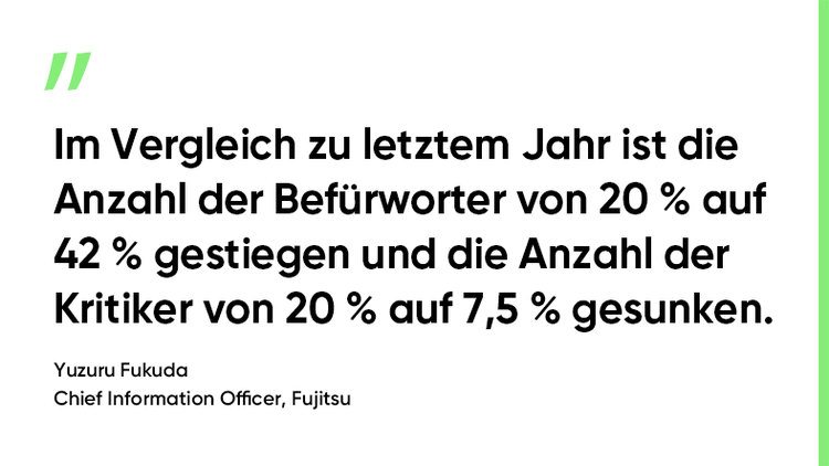 „Die Befürworter sind von 20 % auf 42 % gestiegen und die Kritiker von 20 % auf 7,5 % gesunken.“ Yuzuru Fukuda. Chief Information Officer, Fujitsu