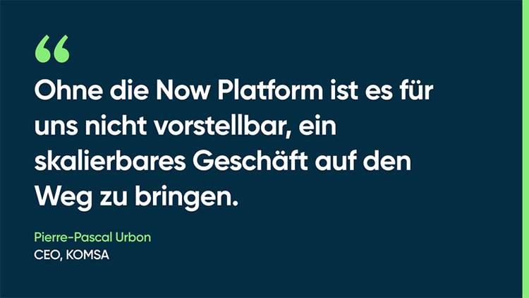 hne die Now Platform ist es für uns nicht vorstellbar, ein skalierbares Geschäft auf den Weg zu bringen. -Pierre-Pascal Urbon, CEO, KOMSA
