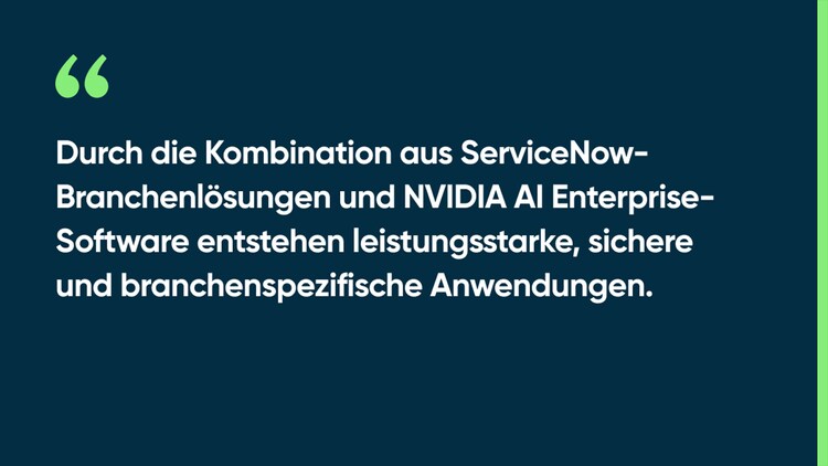 Durch die Kombination aus ServiceNow-Branchenlösungen und NVIDIA AI Enterprise-Software entstehen leistungsstarke, sichere und branchenspezifische Anwendungen.