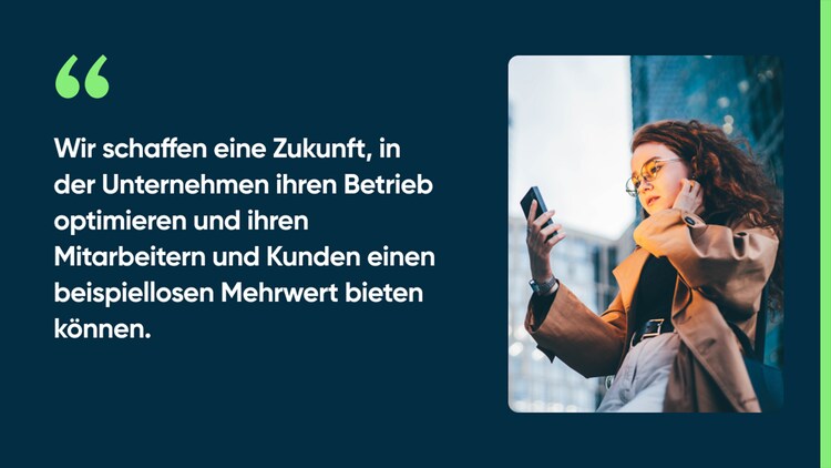 Wir schaffen eine Zukunft, in der Unternehmen ihren Betrieb optimieren und ihren Mitarbeitern und Kunden einen beispiellosen Mehrwert bieten können.