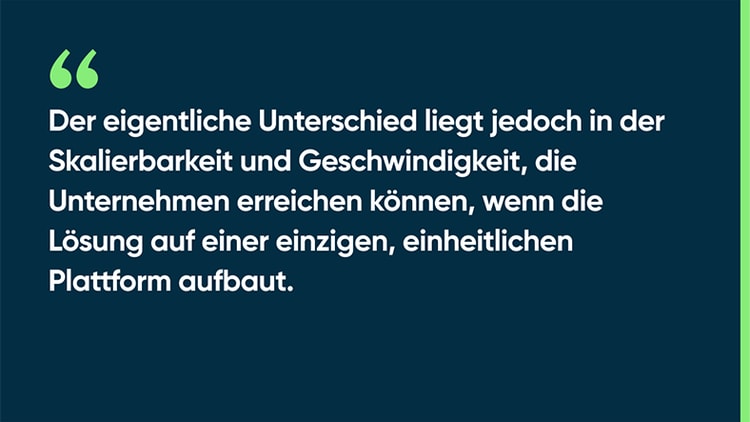 Der eigentliche Unterschied liegt jedoch in der Skalierbarkeit und Geschwindigkeit, die Unternehmen erreichen können, wenn die Lösung auf einer einzigen, einheitlichen Plattform aufbaut.