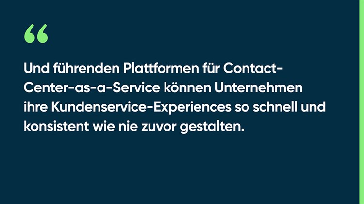 Und führenden Plattformen für Contact-Center-as-a-Service können Unternehmen ihre Kundenservice-Experiences so schnell und konsistent wie nie zuvor gestalten.