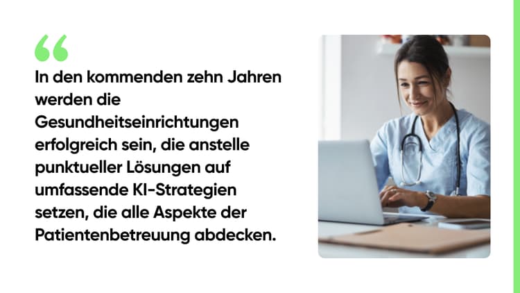 In den kommenden zehn Jahren werden die Gesundheitseinrichtungen erfolgreich sein, die anstelle punktueller Lösungen auf umfassende KI-Strategien setzen, die alle Aspekte der Patientenbetreuung abdecken.