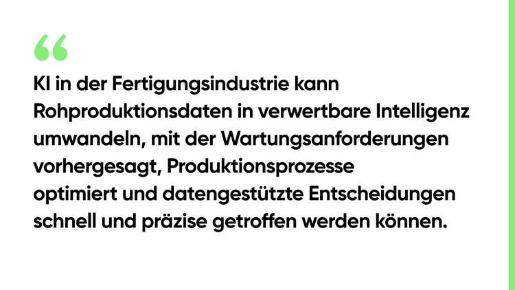 KI in der Fertigungsindustrie kann Rohproduktionsdaten in verwertbare Intelligenz umwandeln, mit der Wartungsanforderungen vorhergesagt, Produktionsprozesse optimiert und datengestützte Entscheidungen schnell und präzise getroffen werden können.