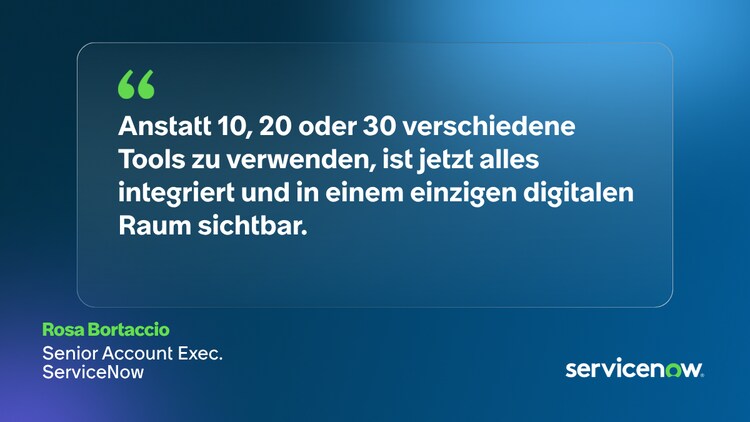 Anstatt 10, 20 oder 30 verschiedene Tools zu verwenden, ist jetzt alles integriert und in einem einzigen digitalen Raum sichtbar. – Rosa Bortaccio, Senior Account Exec., ServiceNow