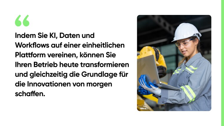 Indem Sie KI, Daten und Workflows auf einer einheitlichen Plattform vereinen, können Sie Ihren Betrieb heute transformieren und gleichzeitig die Grundlage für die Innovationen von morgen schaffen.