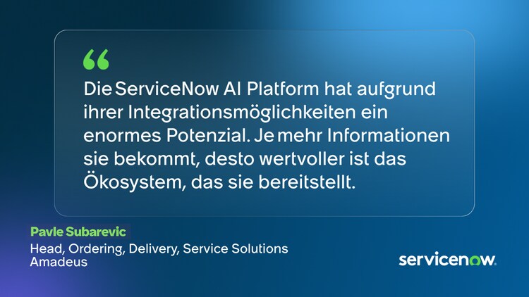 Die ServiceNow Al Platform hat aufgrund ihrer Integrationsmöglichkeiten ein enormes Potenzial. Je mehr Informationen sie bekommt, desto wertvoller ist das Ökosystem, das sie bereitstellt. -Pavle Subarevic, Head, Ordering, Delivery, Service Solutions, Amadeus