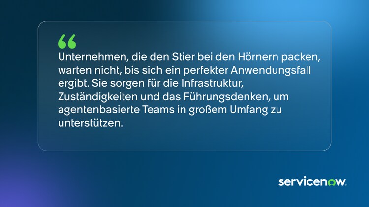 Unternehmen, die den Stier bei den Hörnern packen, warten nicht, bis sich ein perfekter Anwendungsfall ergibt. Sie sorgen für die Infrastruktur, Zuständigkeiten und das Führungsdenken, um agentenbasierte Teams in großem Umfang zu unterstützen.
