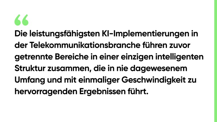 Die leistungsfähigsten KI-Implementierungen in der Telekommunikationsbranche führen zuvor getrennte Bereiche in einer einzigen intelligenten Struktur zusammen, die in nie dagewesenem Umfang und mit einmaliger Geschwindigkeit zu hervorragenden Ergebnissen führt.