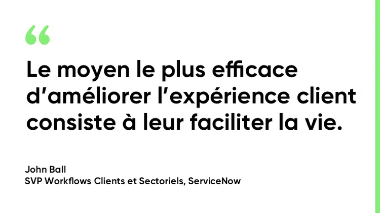 Le moyen le plus efficace d’améliorer l’expérience client consiste à leur faciliter la vie. - John Ball, vice-président principal des Workflows Clients et Sectoriels chez ServiceNow