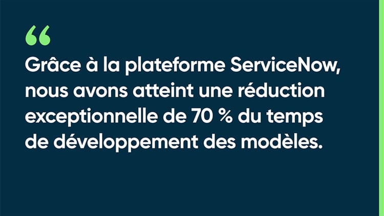 Grâce à la plateforme ServiceNow, nous avons atteint une réduction exceptionnelle de 70 % du temps de développement des modèles.