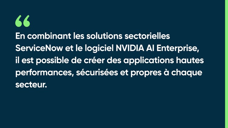 En combinant les solutions sectorielles ServiceNow et le logiciel NVIDIA AI Enterprise, il est possible de créer des applications hautes performances, sécurisées et propres à chaque secteur.