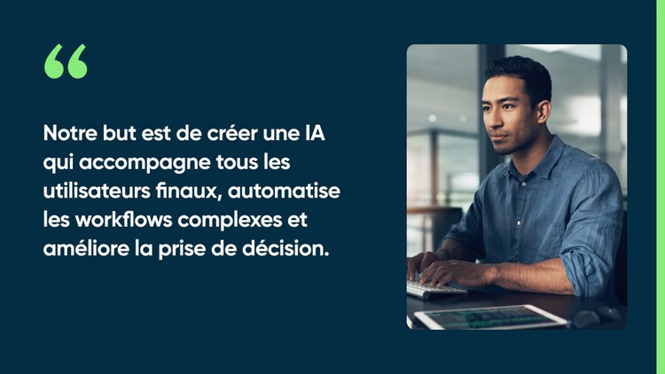 Notre but est de créer une IA qui accompagne tous les utilisateurs finaux, automatise les workflows complexes et améliore la prise de décision.
