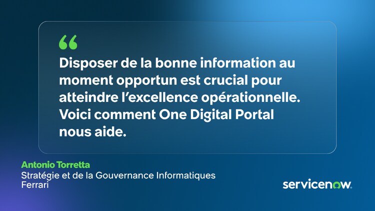 Disposer de la bonne information au moment opportun est crucial pour atteindre l’excellence opérationnelle. Voici comment One Digital Portal nous aide. -Antonio Torretta, Stratégie et de la Gouvernance Informatiques, Ferrari