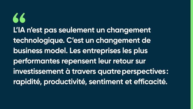 L’IA n’est pas seulement un changement technologique. C’est un changement de business model. Les entreprises les plus performantes repensent leur retour sur investissement à travers quatre perspectives : rapidité, productivité, sentiment et efficacité.