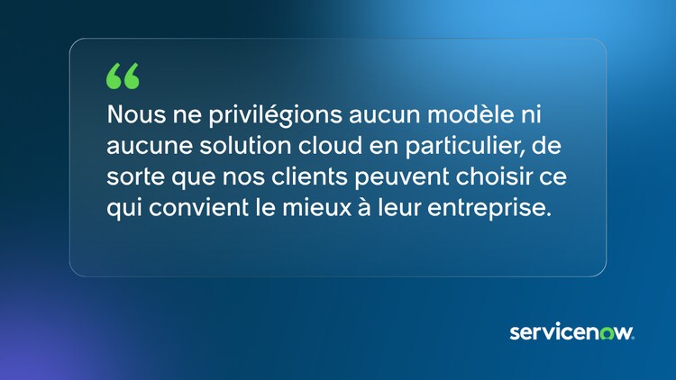 Nous ne privilégions aucun modèle ni aucune solution cloud en particulier, de sorte que nos clients peuvent choisir ce qui convient le mieux à leur entreprise.