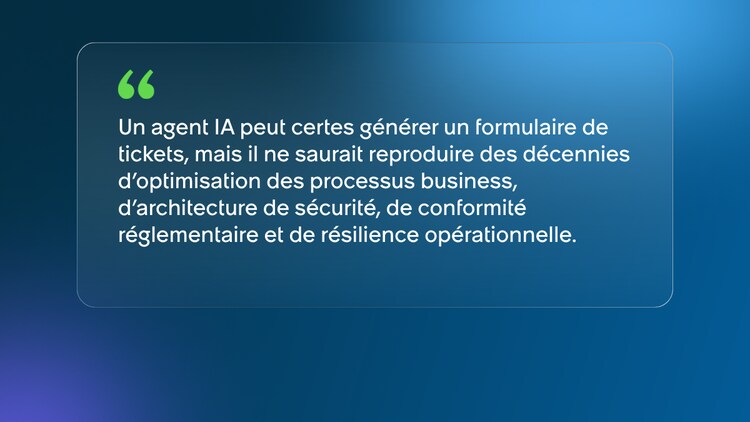 Un agent IA peut certes générer un formulaire de tickets, mais il ne saurait reproduire des décennies d’optimisation des processus business, d’architecture de sécurité, de conformité réglementaire et de résilience opérationnelle.
