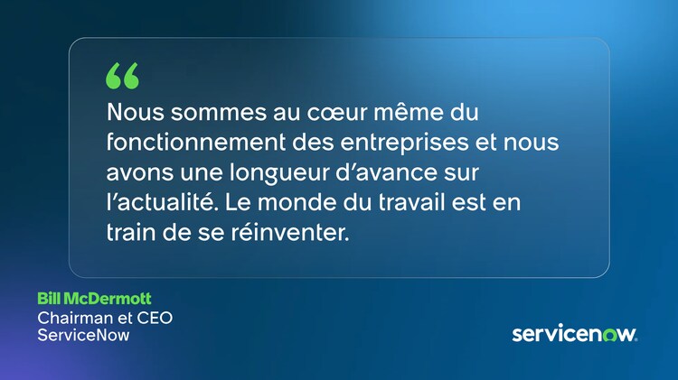 Nous sommes au cœur même du fonctionnement des entreprises et nous avons une longueur d’avance sur l’actualité. Le monde du travail est en train de se réinventer. – Bill McDermott, Chairman et CEO de ServiceNow