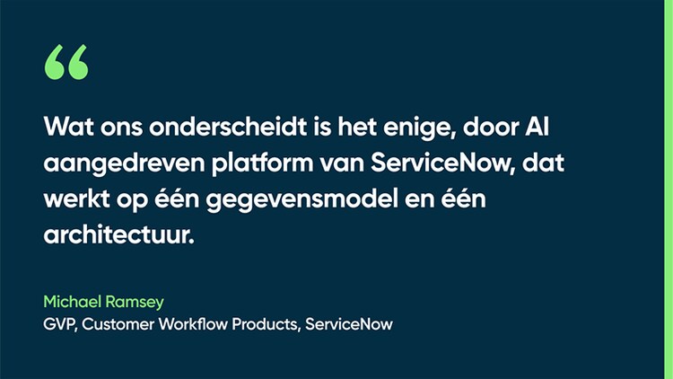 Wat ons onderscheidt is het enige, door AI aangedreven platform van ServiceNow, dat werkt op één gegevensmodel en één architectuur. -Michael Ramsey, GVP, Customer Workflow Products, ServiceNow
