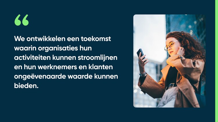 We ontwikkelen een toekomst waarin organisaties hun activiteiten kunnen stroomlijnen en hun werknemers en klanten ongeëvenaarde waarde kunnen bieden.